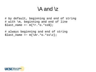 A and z
# by default, beginning and end of string
# with m, beginning and end of line
$last_name =~ m{^r.*o.*ss$};
# always beginning and end of string
$last_name =~ m{Ar.*o.*ssz};
 