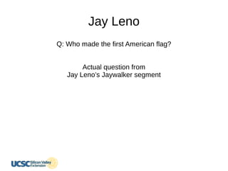 Jay Leno
Q: Who made the first American flag?
Actual question from
Jay Leno’s Jaywalker segment
 