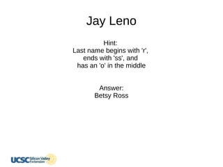 Jay Leno
Hint:
Last name begins with 'r',
ends with 'ss', and
has an 'o' in the middle
Answer:
Betsy Ross
 