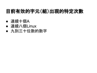 目前有效的字元（組）出現的特定次數
● 連續十個A
● 連續八個Linux
● 九到三十位數的數字
 