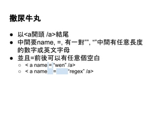 撒尿牛丸
● 以<a開頭 /a>結尾
● 中間要name, =, 有一對””, “”中間有任意長度
的數字或英文字母
● 並且=前後可以有任意個空白
○ < a name = “wen” /a>
○ < a name = “regex” /a>
 