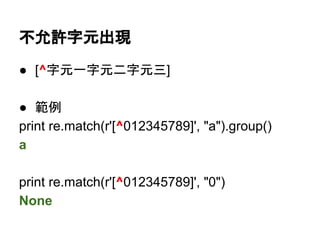 不允許字元出現
● [^字元一字元二字元三]
● 範例
print re.match(r'[^012345789]', "a").group()
a
print re.match(r'[^012345789]', "0")
None
 