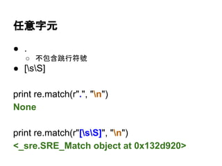 任意字元
● .
○ 不包含跳行符號
● [sS]
print re.match(r".", "n")
None
print re.match(r"[sS]", "n")
<_sre.SRE_Match object at 0x132d920>
 