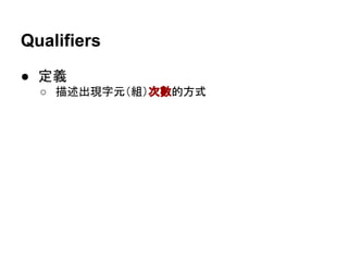 Qualifiers
● 定義
○ 描述出現字元（組）次數的方式
 