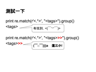 print re.match(r'<.*>', "<tags>").group()
<tags>
print re.match(r'<.*>', "<tags>>>").group()
<tags>>>
測試一下
有找到，<(￣︶￣)>
(￣□￣|||)a 這三小!
 