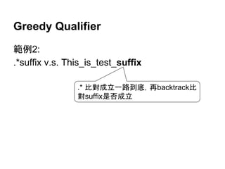 Greedy Qualifier
範例2:
.*suffix v.s. This_is_test_suffix
.* 比對成立一路到底，再backtrack比
對suffix是否成立
 