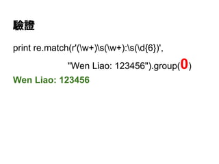 驗證
print re.match(r'(w+)s(w+):s(d{6})',
"Wen Liao: 123456").group(0)
Wen Liao: 123456
 