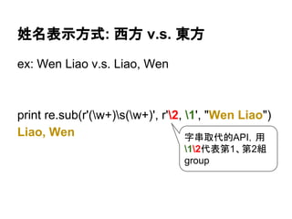 姓名表示方式: 西方 v.s. 東方
ex: Wen Liao v.s. Liao, Wen
print re.sub(r'(w+)s(w+)', r'2, 1', "Wen Liao")
Liao, Wen 字串取代的API，用
12代表第1、第2組
group
 