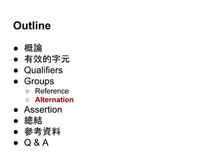 Outline
● 概論
● 有效的字元
● Qualifiers
● Groups
○ Reference
○ Alternation
● Assertion
● 總結
● 參考資料
● Q & A
 
