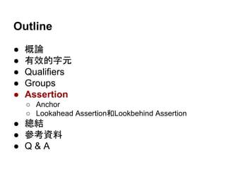 Outline
● 概論
● 有效的字元
● Qualifiers
● Groups
● Assertion
○ Anchor
○ Lookahead Assertion和Lookbehind Assertion
● 總結
● 參考資料
● Q & A
 