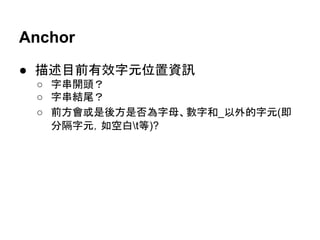 Anchor
● 描述目前有效字元位置資訊
○ 字串開頭？
○ 字串結尾？
○ 前方會或是後方是否為字母、數字和_以外的字元(即
分隔字元，如空白t等)?
 