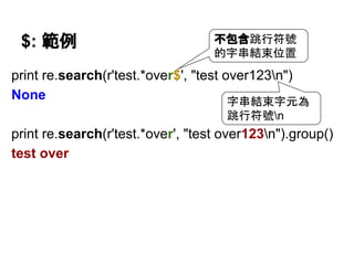 $: 範例
print re.search(r'test.*over$', "test over123n")
None
print re.search(r'test.*over', "test over123n").group()
test over
字串結束字元為
跳行符號n
不包含跳行符號
的字串結束位置
 