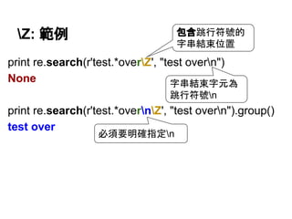 Z: 範例
print re.search(r'test.*overZ', "test overn")
None
print re.search(r'test.*overnZ', "test overn").group()
test over
字串結束字元為
跳行符號n
包含跳行符號的
字串結束位置
必須要明確指定n
 