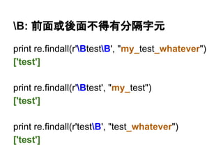 B: 前面或後面不得有分隔字元
print re.findall(r'BtestB', "my_test_whatever")
['test']
print re.findall(r'Btest', "my_test")
['test']
print re.findall(r'testB', "test_whatever")
['test']
 