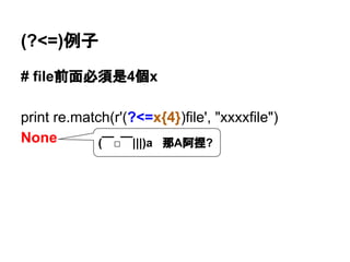 (?<=)例子
# file前面必須是4個x
print re.match(r'(?<=x{4})file', "xxxxfile")
None (￣□￣|||)a 那A阿捏?
 