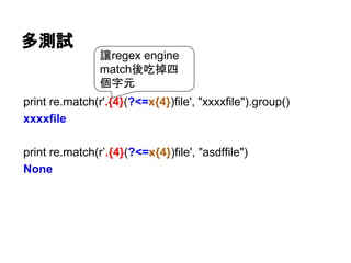 多測試
print re.match(r'.{4}(?<=x{4})file', "xxxxfile").group()
xxxxfile
print re.match(r’.{4}(?<=x{4})file', "asdffile")
None
讓regex engine
match後吃掉四
個字元
 