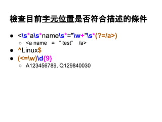 目前有效的字元（組）出現的特定次數
● (Linux){8}
○ LinuxLinuxLinuxLinuxLinuxLinuxLinuxLinux
● .*.test.tw
○ abc.test.tw, test.test.tw
● [A-Z]d{9}
○ A123456789, Q129840030
● (d{4})-(d{2})-(d{2})
○ 2011-11-11
○ 9999-91-39
 