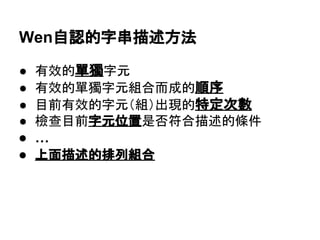 Wen自認的字串描述方法
● 有效的單獨字元
● 有效的單獨字元組合而成的順序
● 目前有效的字元（組）出現的特定次數
● 檢查目前字元位置是否符合描述的條件
● …
● 上面描述的排列組合
 