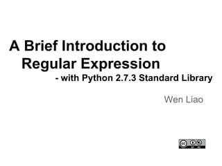A Brief Introduction to
Regular Expression
- with Python 2.7.3 Standard Library
Wen Liao
 