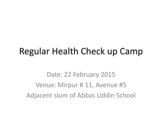 Regular Health Check up Camp
Date: 22 February 2015
Venue: Mirpur # 11, Avenue #5
Adjacent slum of Abbas Uddin School
 