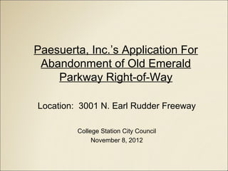 Paesuerta, Inc.’s Application For
 Abandonment of Old Emerald
    Parkway Right-of-Way

Location: 3001 N. Earl Rudder Freeway

         College Station City Council
              November 8, 2012
 