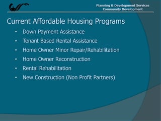Planning & Development Services
Community Development
Current Affordable Housing Programs
• Down Payment Assistance
• Tenant Based Rental Assistance
• Home Owner Minor Repair/Rehabilitation
• Home Owner Reconstruction
• Rental Rehabilitation
• New Construction (Non Profit Partners)
 