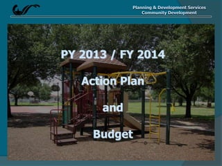 Planning & Development Services
Community Development
PY 2013 / FY 2014
Action Plan
and
Budget
 