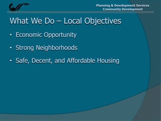 Planning & Development Services
Community Development
What We Do – Local Objectives
• Economic Opportunity
• Strong Neighborhoods
• Safe, Decent, and Affordable Housing
 