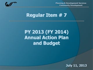 Planning & Development Services
Community Development
Regular Item # 7
PY 2013 (FY 2014)
Annual Action Plan
and Budget
July 11, 2013
 