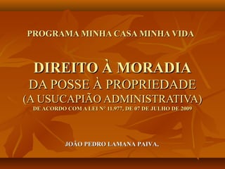 PROGRAMA MINHA CASA MINHA VIDA



 DIREITO À MORADIA
DA POSSE À PROPRIEDADE
(A USUCAPIÃO ADMINISTRATIVA)
 DE ACORDO COM A ...