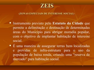 ZEIS
       (ZONAS ESPECIAIS DE INTERESSE SOCIAL)


   Instrumento previsto pelo Estatuto da Cidade que
    permite a del...