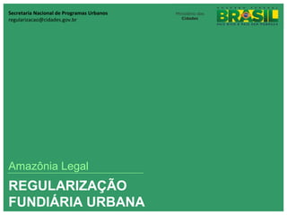 Secretaria Nacional de Programas Urbanos
regularizacao@cidades.gov.br




Amazônia Legal
REGULARIZAÇÃO
FUNDIÁRIA URBANA
 