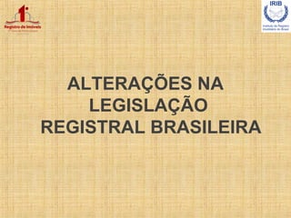ALTERAÇÕES NA
LEGISLAÇÃO
REGISTRAL BRASILEIRA
 
