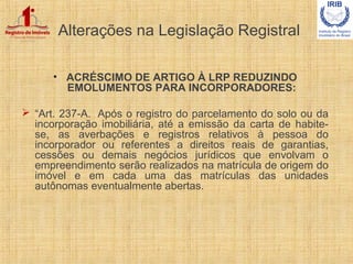 Alterações na Legislação Registral
• ACRÉSCIMO DE ARTIGO À LRP REDUZINDO
EMOLUMENTOS PARA INCORPORADORES:
 “Art. 237-A. A...