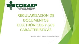 REGULARIZACIÓN DE
DOCUMENTOS
ELECTRÓNICOS Y SUS
CARACTERÍSTICAS
Alumna: Aurora Berenice Hernández Ortiz
 
