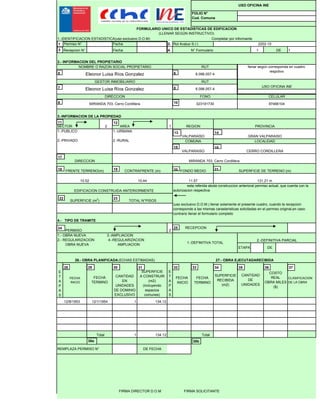 Fecha 2.
Fecha 4. 1 DE 1
esta referida atoda construccion anterioral permiso actual, que cuenta con la
autorizacion respectivaEDIFICACION CONSTRUIDA ANTERIORMENTE
2202-10Rol Avaluo S.I.I.
USO OFICINA INE
FOLIO N°
Cod. Comuna
Permiso N°
1.-URBANA
2.-RURAL
131,21 m10,44
MIRANDA 703, Cerro Cordillera
FONDO MEDIO SUPERFICIE DE TERRENO (m)
11.57
GRAN VALPARAISO
COMUNA
VALPARAISO
LOCALIDAD
CERRO CORDILLERA
VALPARAÍSO
3.-INFORMACION DE LA PROPIEDAD
SECTOR REGION PROVINCIA
323191730
2 1AREA
CELULARFONO
RUT
8.098.057-4
97466104
GESTOR INMOBILIARIO
RUT
8.098.057-4
llenar según corresponda en cuadro
respctivo
USO OFICINA INE
1.-IDENTIFICACION ESTADISTICA(uso exclusivo D.O.M) Completar por informante
2.- INFORMACION DEL PROPIETARIO
N° Formulario
FORMULARIO UNICO DE ESTADISTICAS DE EDIFICACION
(LLENAR SEGÚN INSTRUCTIVO)
DIRECCION
NOMBRE O RAZON SOCIAL PROPIETARIO
MIRANDA 703, Cerro Cordillera
Eleonor Luisa Ríos Gonzalez
Eleonor Luisa Ríos Gonzalez
Recepcion N°
1.-PUBLICO
2.-PRIVADO
DIRECCION
FRENTE TERRENO(m)
10.52
CONTRAFRENTE (m)
1
3
5
7
9
6
8
10
11 12
13 14
15 16
17
18 19 20 21
E
T
A
P
A
S
FECHA
INICIO
CANTIDAD
EN
UNIDADES
DE DOMINIO
EXCLUSIVO
SUPERFICIE
A CONSTRUIR
(m2)
(incluyendo
espacios
comunes)
E
T
A
P
A
S
FECHA
INICIO
FECHA
TERMINO
SUPERFICIE
RECIBIDA
(m2)
CLASIFICACION
DE LA OBRA
1 134.12
Total 1 134.12 Total
4.- TIPO DE TRAMITE
(uso exclusivo D.O.M.) llenar solamente el presente cuadro, cuando la recepcion
corresponde a las mismas carasteristicas solicitadas en el permiso original,en caso
contrario llenar el formulario completo
27.- OBRA EJECUTADARECIBIDA
1.-DEFINITIVA TOTAL
2.-DEFINITIVA PARCIAL
COSTO
REAL
OBRA MILES
($)
TOTAL N°PISOS
RECEPCION
DE
PERMISO
1.- OBRA NUEVA 3.-AMPLIACION
2.- REGULARIZACION 4.-REGULARIZACION
OBRA NUEVA AMPLIACION
2
26.- OBRA PLANIFICADA(ECHAS ESTIMADAS)
12/8/1953
ETAPA
12/1/1954
FECHA
TERMINO
CANTIDAD
DE
UNIDADES
DE FECHA
SUPERFICIE (m2
)
REMPLAZA PERMISO N°
22 23
24 25
28 29 30 31 32 33 34 35 36 37
38a 38b
FIRMA DIRECTOR D.O.M FIRMA SOLICITANTE
 