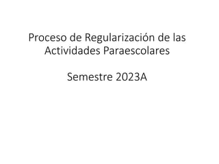 Proceso de Regularización de las
Actividades Paraescolares
Semestre 2023A
 