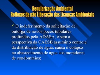  O indeferimento da solicitação de
outorga de novos poços tubulares
profundos pela ADASA, e sem a
perspectiva da CAESB assumir o controle
da distribuição de água, causa o colapso
no abastecimento de água aos moradores
de condomínios;
 