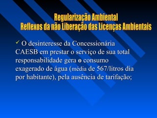  O desinteresse da Concessionária
CAESB em prestar o serviço de sua total
responsabilidade gera o consumo
exagerado de água (média de 567/litros dia
por habitante), pela ausência de tarifação;
 
