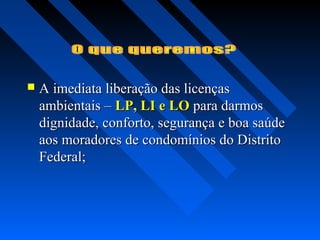    A imediata liberação das licenças
    ambientais – LP, LI e LO para darmos
    dignidade, conforto, segurança e boa saúde
    aos moradores de condomínios do Distrito
    Federal;
 