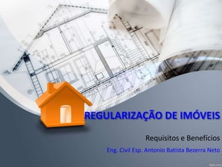 REGULARIZAÇÃO DE IMÓVEIS
Requisitos e Benefícios
Eng. Civil Esp. Antonio Batista Bezerra Neto
 