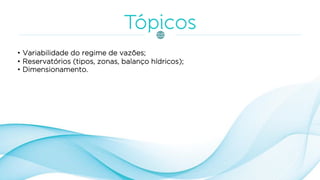 • Variabilidade do regime de vazões;
• Reservatórios (tipos, zonas, balanço hídricos);
• Dimensionamento.
 