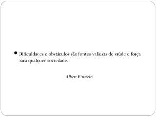 Dificuldades e obstáculos são fontes valiosas de saúde e força
para qualquer sociedade.
Albert Einstein
 