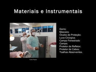 Materiais e Instrumentais
Gorro;
Mascara;
Óculos de Proteção;
Luva Cirúrgica;
Campo Fenestrado
Campo;
Protetor de Refletor;
Protetor de Cabos;
Toalhas Absorventes.
Fonte Própria
 
