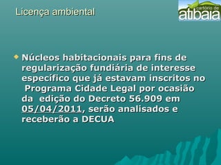 Licença ambientalLicença ambiental
 Núcleos habitacionais para fins deNúcleos habitacionais para fins de
regularização fundiária de interesseregularização fundiária de interesse
específico que já estavam inscritos noespecífico que já estavam inscritos no
Programa Cidade Legal por ocasiãoPrograma Cidade Legal por ocasião
da edição do Decreto 56.909 emda edição do Decreto 56.909 em
05/04/201105/04/2011, serão analisados e, serão analisados e
receberão a DECUAreceberão a DECUA
 