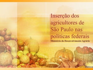 Inserção dos
agricultores de
São Paulo nas
políticas federais
Ministério do Desenvolvimento Agrário
 
