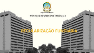 REGULARIZAÇÃO FUNDIÁRIA
Ministério do Urbanismo e Habitação
República de Angola
 