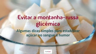 Evitar a montanha-russa
glicémica
Algumas dicas simples para estabilizar
açúcar no sangue e humor
 