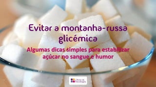 Evitar a montanha-russa
glicémica
Algumas dicas simples para estabilizar
açúcar no sangue e humor
 