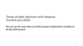Doing variable selections with stepwise-
forward and LASSO
16
We will use the same data set of 85 prospect independent variables to
fit Real GDP growth.
 